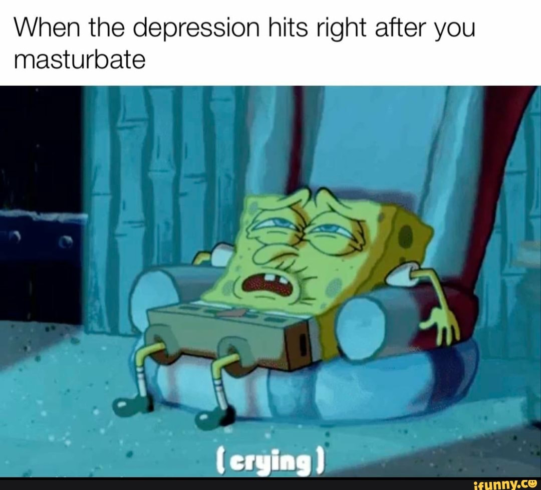 When the depression hits right after you
masturbate
crying)
