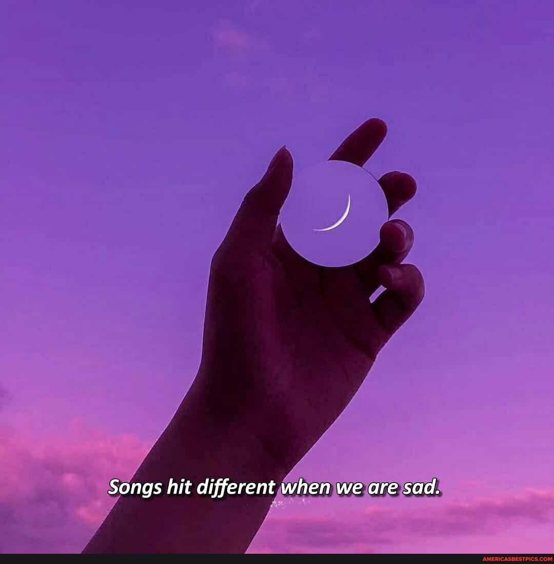 Songs hit different when we are sad.