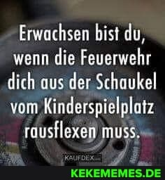 Erwachsen bist du, wenn die Feuerwehr dich aus der Schaukel vom Kinderspielplatz
rausflexep muss