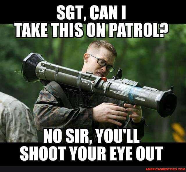 SGT, CAN TAKE THIS ON PATROL?
NO SIK, YOU'LL SHOOT YOUR EVE OUT