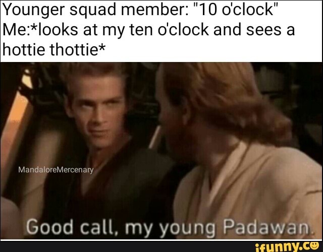 Younger Squad Member 10 O Clock Me Iooks At My Ten O Clock And Sees A Hottie Thottie 5 Good Call My Young Padawan 1 Ifunny