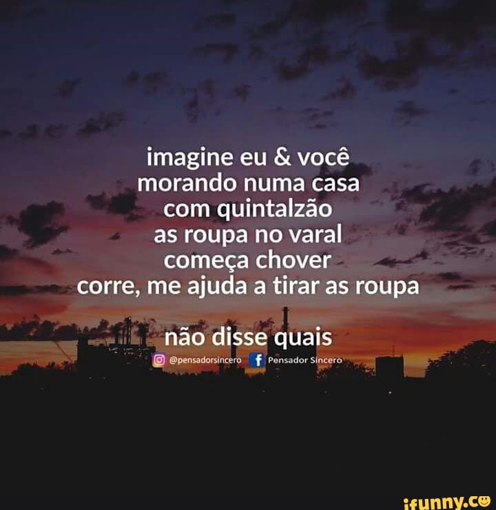 imagine eu você
morando numa casa
com quintalzão
as roupa no varal
começa chover
corre, me ajuda a tirar as roupa
não disse quais
O @pensadorsincero f Pensador sincero