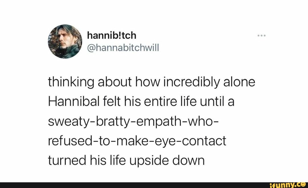thinking about how incredibly alone
Hannibal felt his entire life until a sweaty-bratty-empath-who- refused-to-make-eye-contact turned his life upside down