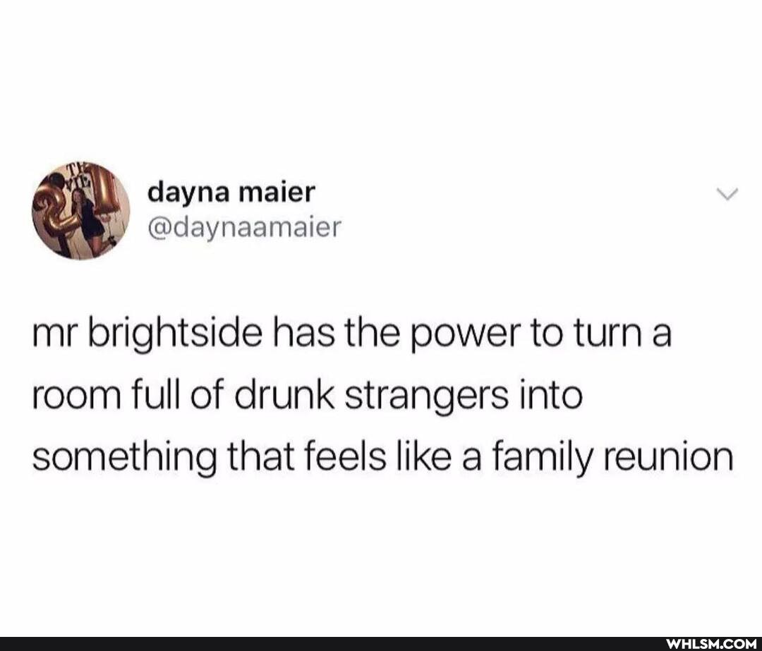 dayna maier
@daynaamaier
mr brightside has the power to turn a room full of drunk strangers into something that feels like a family reunion