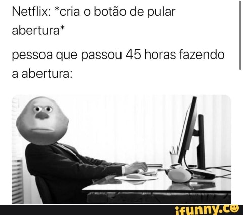 Netflix: *cria o botão de pular
abertura*
pessoa que passou 45 horas fazendo
a abertura: