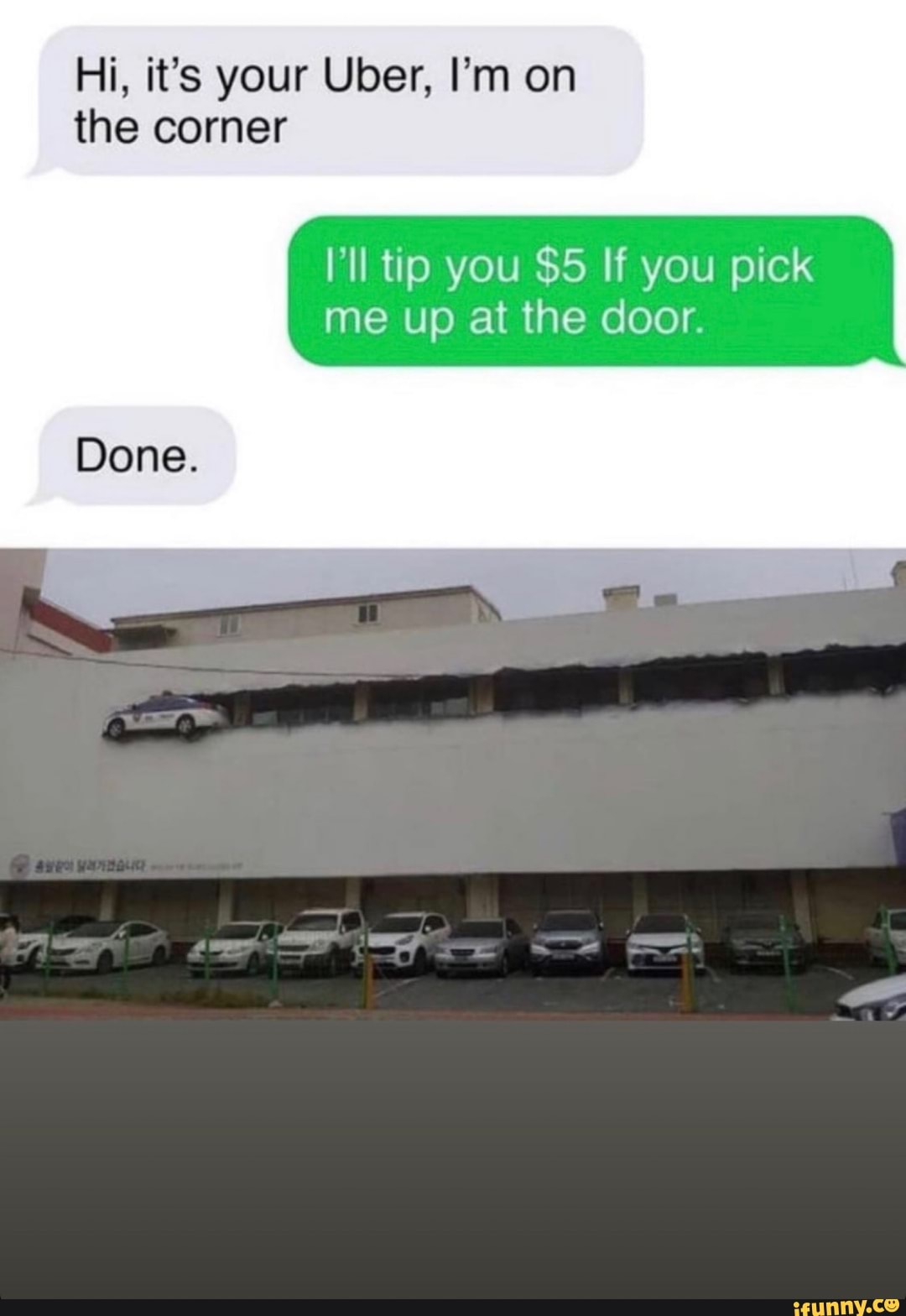 Hi, it's your Uber, I'm on the corner
I'll tip you $5 If you pick
me up at the door.