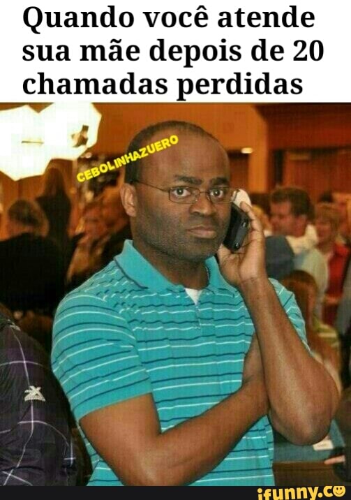 Quando você atende
sua mãe depois de 20
chamadas perdidas