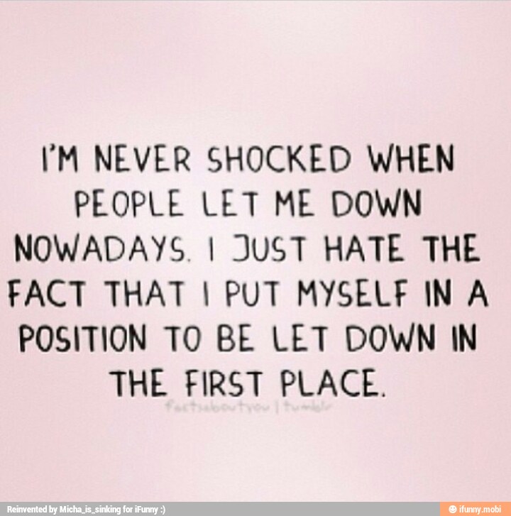 'M NEVER SHOCKED WHEN
PEOPLE LET ME DOWN
NOWADAYS. I JUST HATE THE
FACT THAT I PUT MYSELF IN A
POSITION TO BE LET DOWN IN
THE FIRST PLACE.