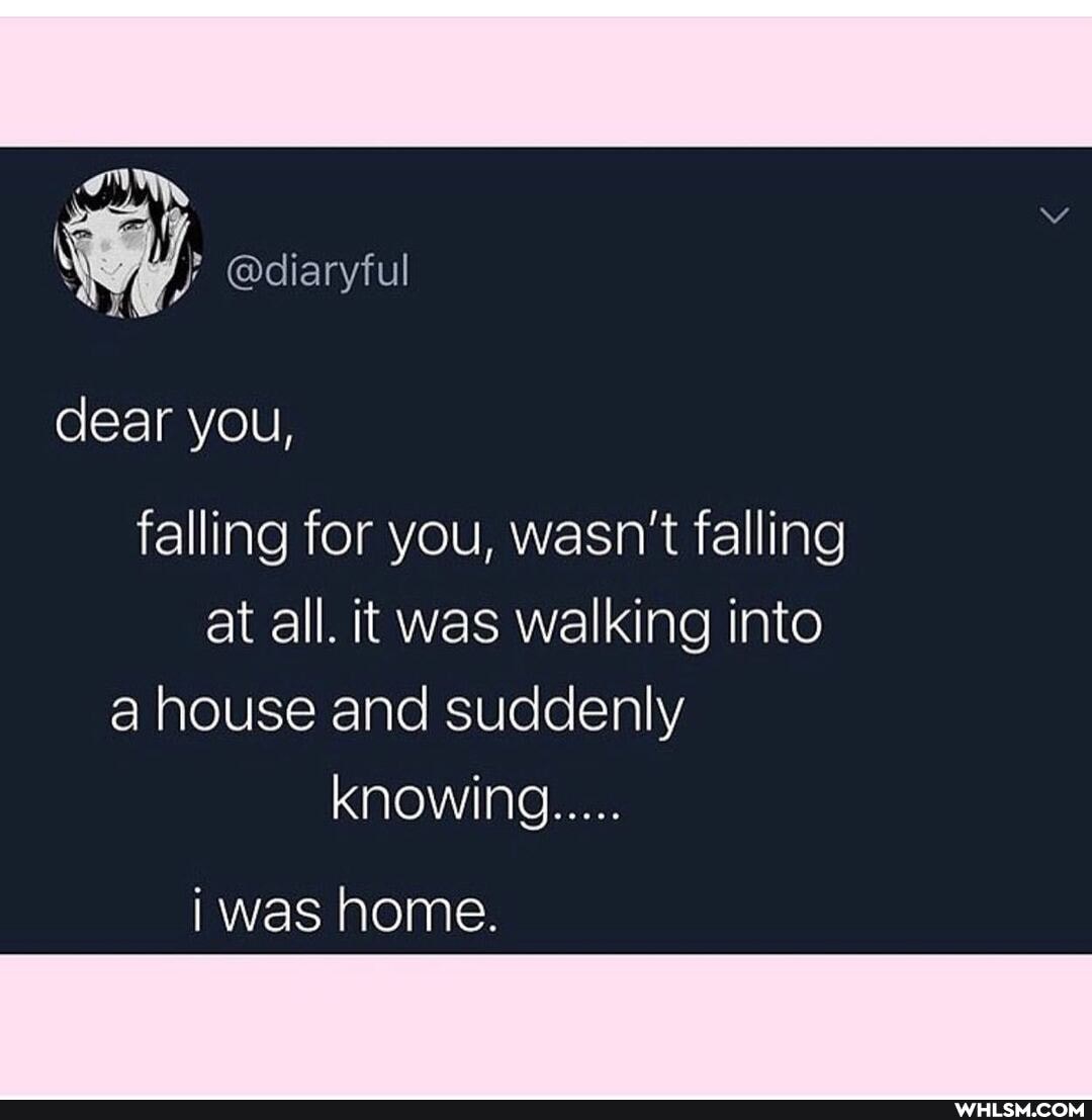 Wy. @diaryful
dear you,
falling for you, wasn't falling at all. it was walking into a house and suddenly knowing.....
i was home.