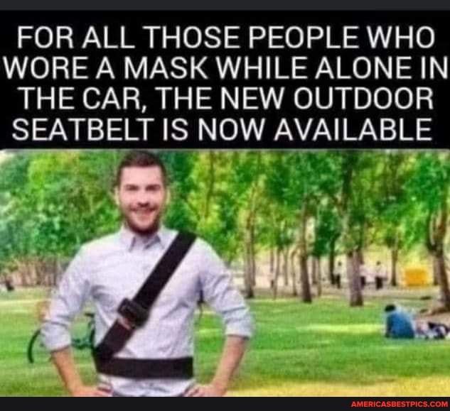 FOR ALL THOSE PEOPLE WHO WORE A MASK WHILE ALONE IN
THE CAR, THE NEW OUTDOOR
SEATBELT IS NOW AVAILABLE
