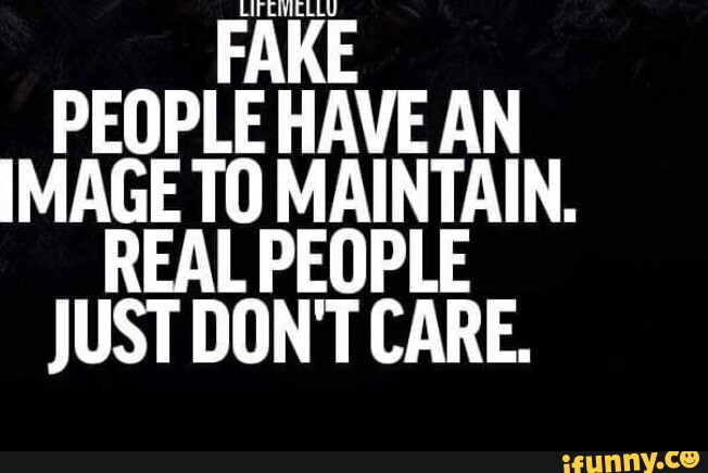 FAKE PEOPLE HAVE AN IMAGE TO MAINTAIN. REAL PEOPLE JUST DON'T CARE ...