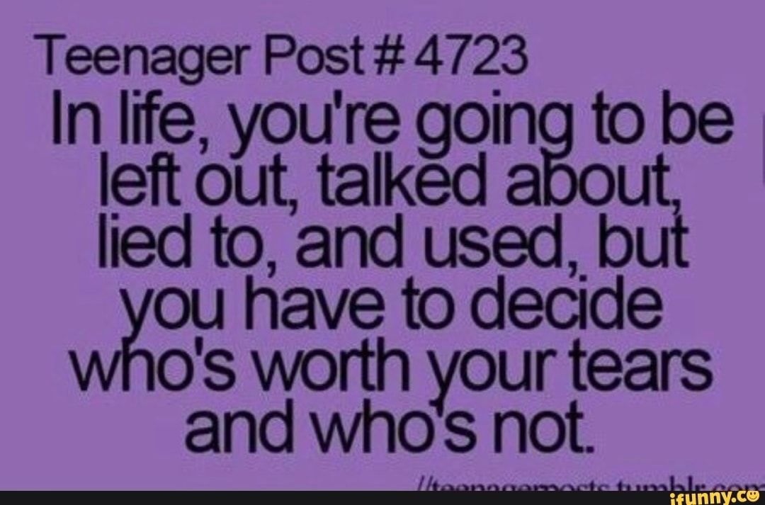 Teeqager Post # 472_3
In Irfe, you're gonn to be
left out, talked a u
lied to, and used,_bu
ou have to decnde
o's worth your tears
and who 3 not.