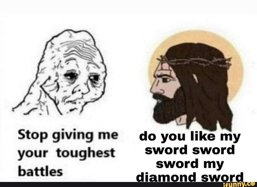 Stop giving me do you like my your toughest sword sword
sword my battles diamond sword