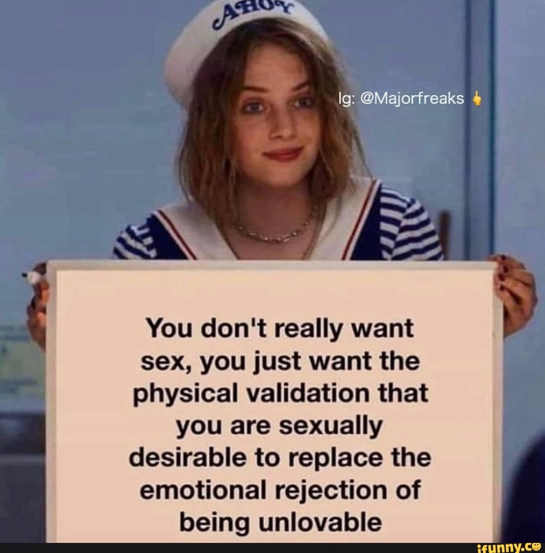 lg: OMajorfreaks You don't really want
sex, you just want the
physical validation that
you are sexually
desirable to replace the
emotional rejection of
being unlovable