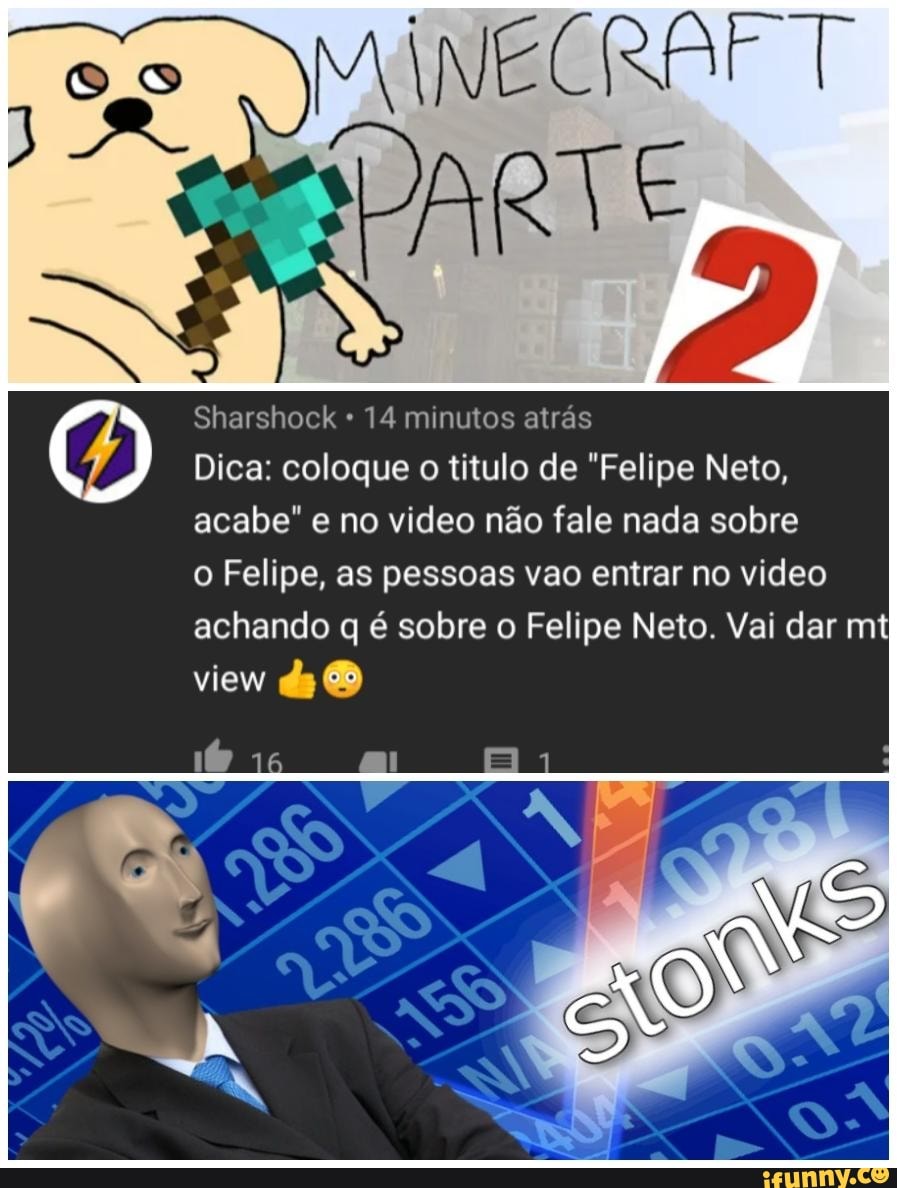 14 minutos atrás
Dica: coloque o titulo de "Felipe Neto,
acabe" e no video não fale nada sobre
o Felipe, as pessoas vao entrar no video
achando q é sobre o Felipe Neto. Vai dar mt