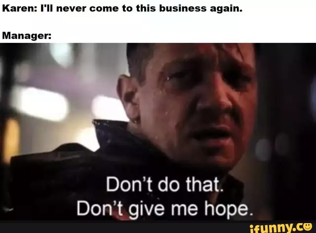 Karen: I'll never come to this business again.
Manager:
Don't do that.
Don't give me hope.