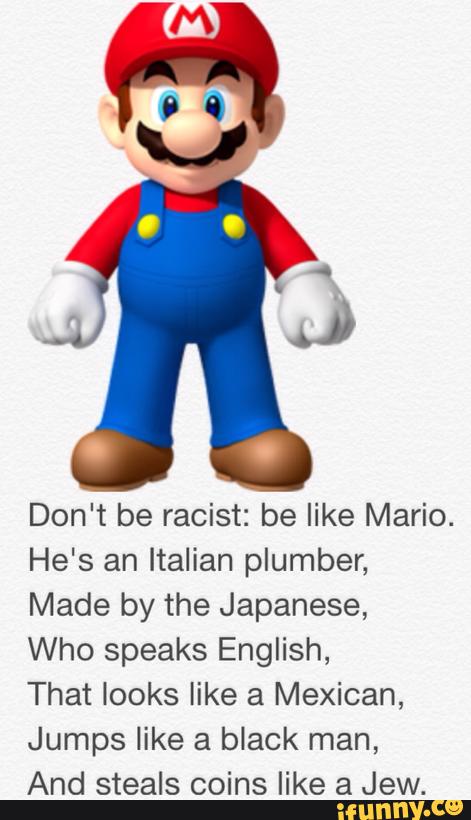 Don T Be Racist Be Like Mario He S An Italian Plumber Made By The Japanese Who Speaks English That Looks Like A Mexican Jumps Like A Black Man And Steals Coins Like A