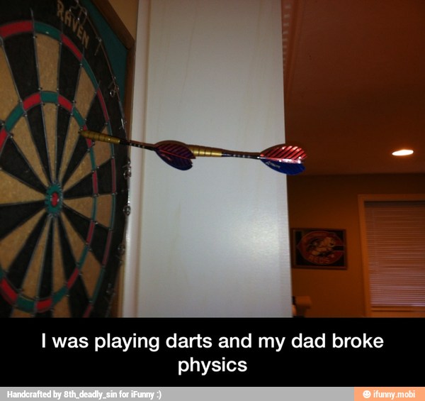 I was playing darts and my dad broke
physics - I was playing darts and my dad broke physics