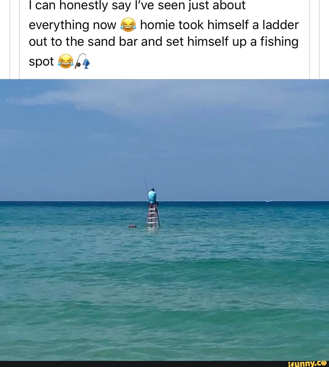 can nonestly say I've seen Just about everything now homie took himself a ladder
out to the sand bar and set himself up a fishing
spot