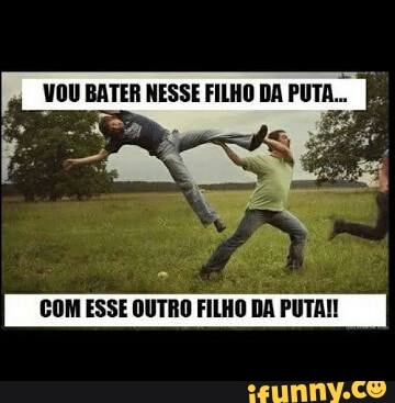 VOU BATER NESSE FILHO DA
E
COM ESSE OUTRO FILHO DA PUTAI!