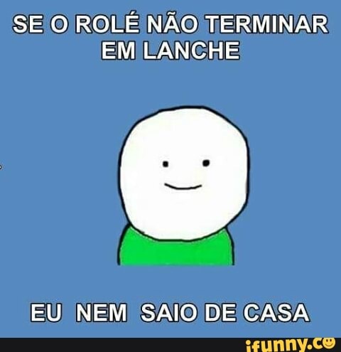 SE/O ROLE NÃO TERMINAR
EM LANCHE
EU NEM SAIO DE CASA