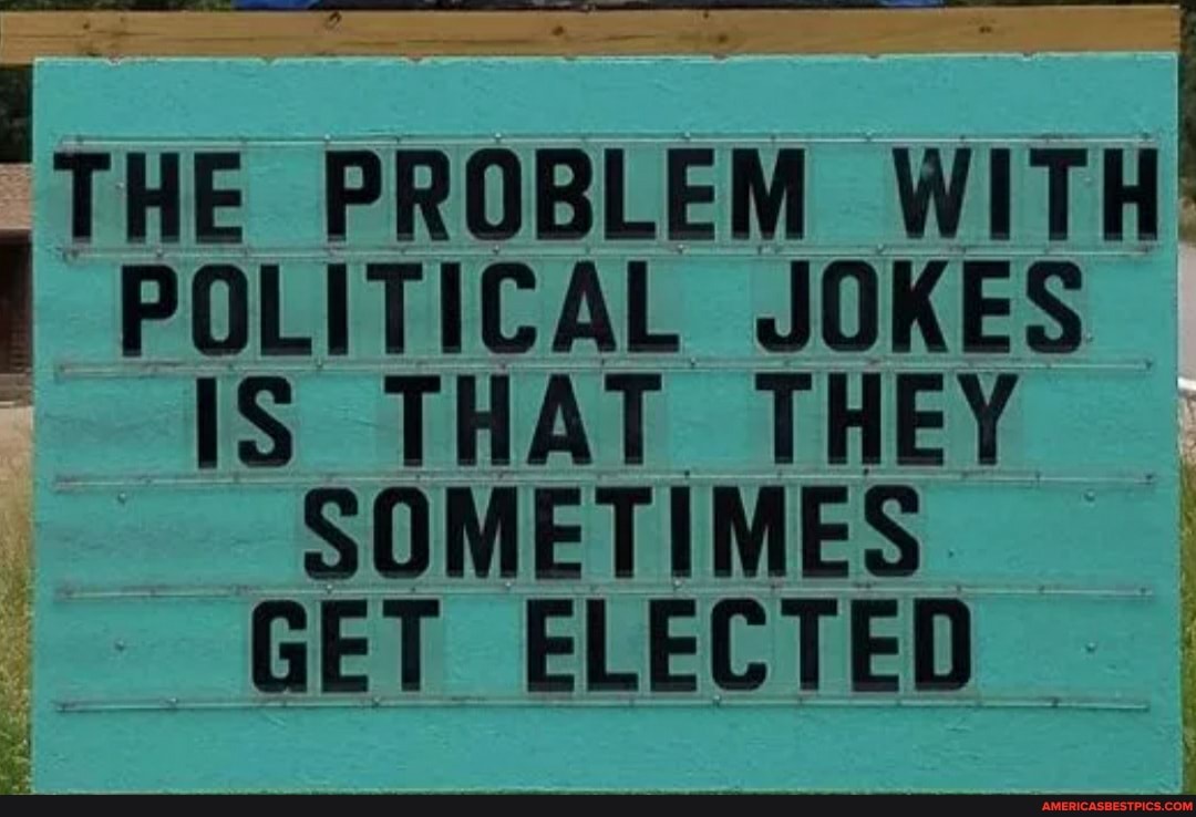HE PROBLEM WITH:
POLITICAL JOKES
THAT THEY SOMETIMES GET ELECTED