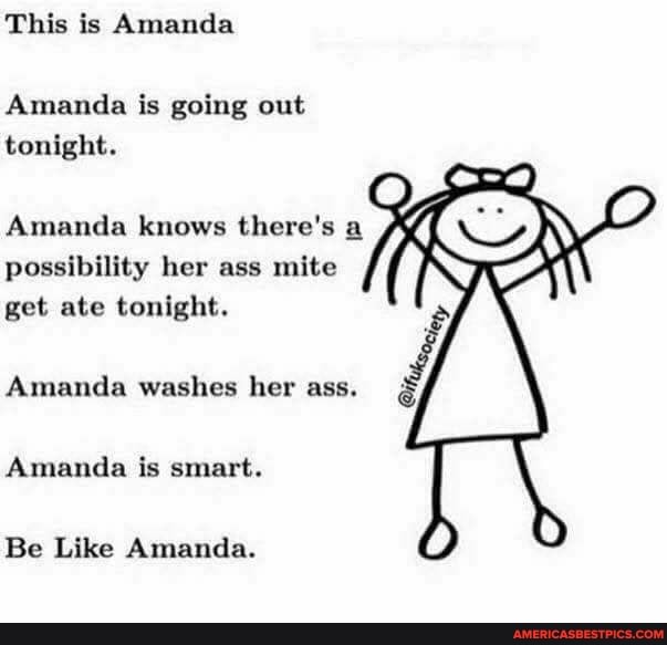 This is Amanda
Amanda is going out tonight.
Amanda knows there's a possibility her ass mite get ate tonight.
Amanda washes her ass.
Amanda is smart.
Be Like Amanda.