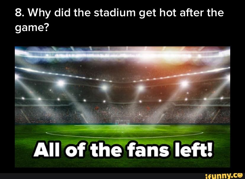 8. Why did the stadium get hot after the game? All of the fans left