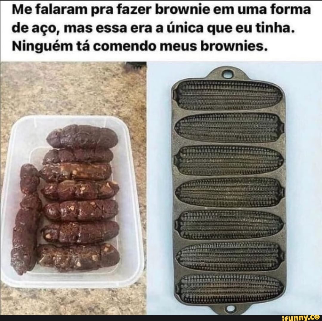 Me falaram pra fazer brownie em uma forma de aço, mas essa era a única que eu tinha.
Ninguém tá comendo meus brownies.