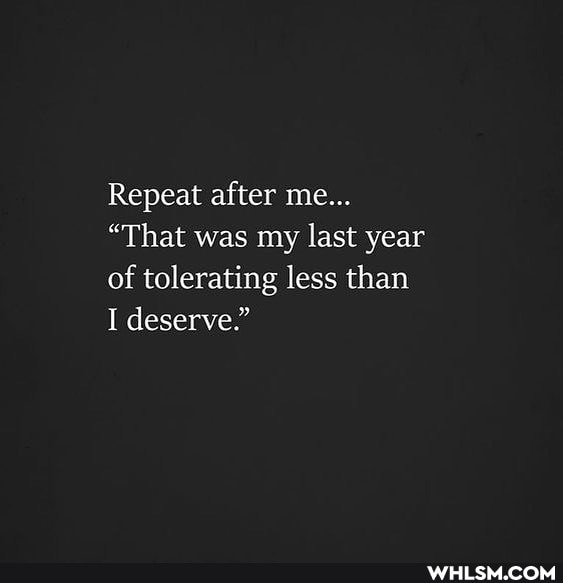 Repeat after me...
"That was my last year of tolerating less than
I deserve."