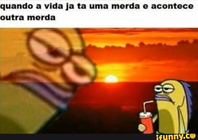 quando a vida ja ta uma merda e acontece
outra merda
