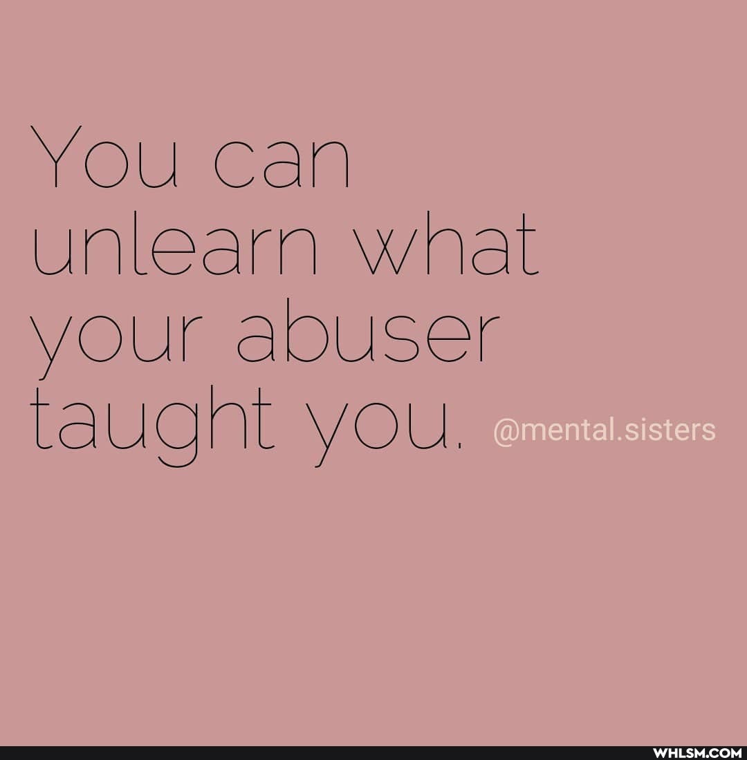 You can unlearn what your abuser taugnt you.