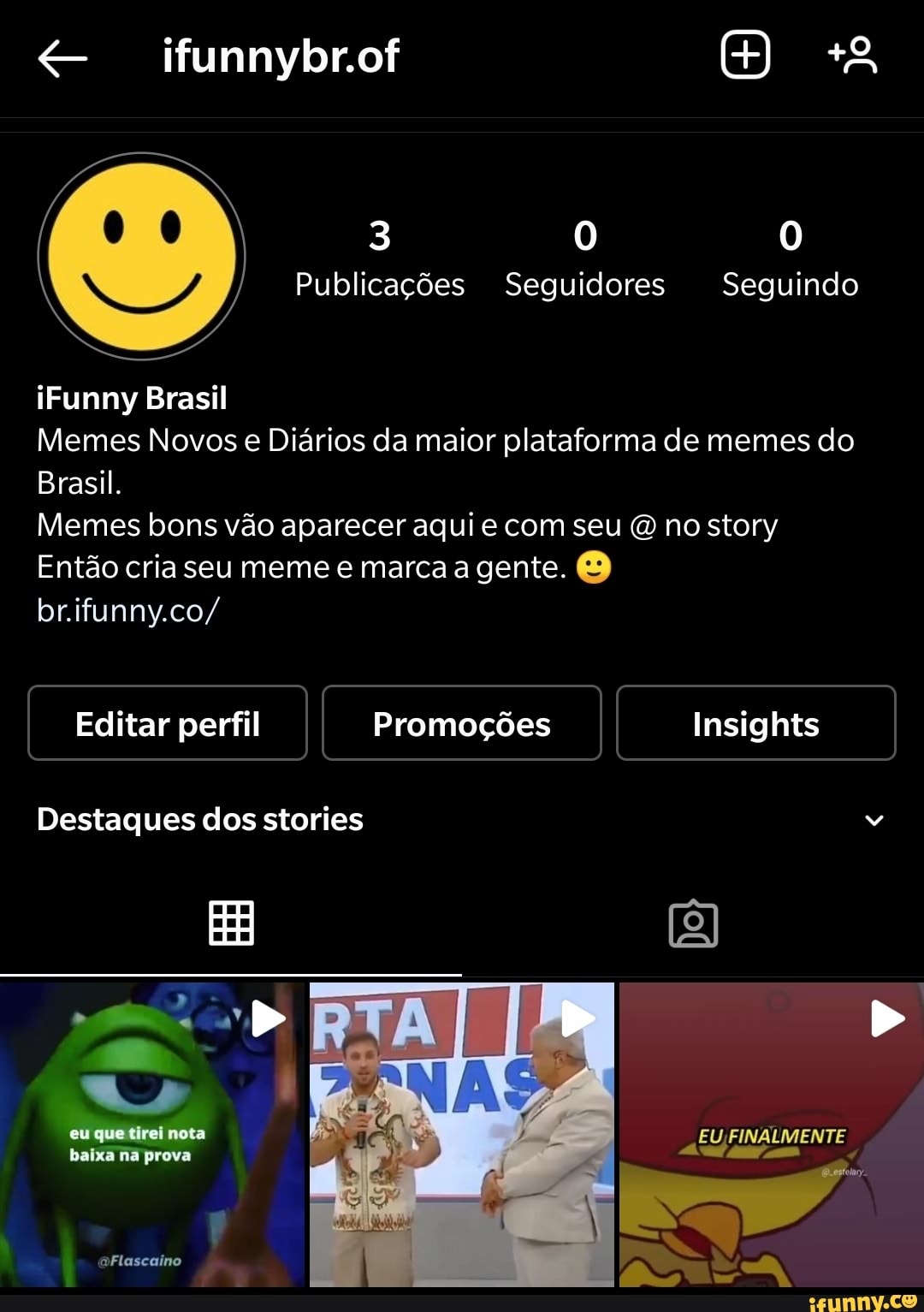ifunnybrof
Publicações Seguidores Seguindo
Funny Brasil
Memes Novos e Diários da maior plataforma de memes do
Brasil.
Memes bons vão aparecer aqui com seu (O no story
Então cria seu meme e marca a gente.
br.ifunny.co/
Editar perfil Promoções Insights
Destaques dos stories
eu que Girei nota
Baixa na preva
aFlascaino