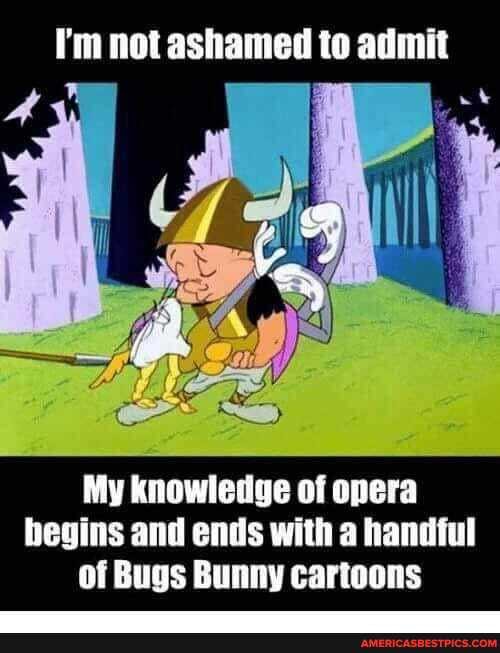 I'm not ashamed to admit
My knowledge of opera begins and ends with a handful of Bugs Bunny cartoons