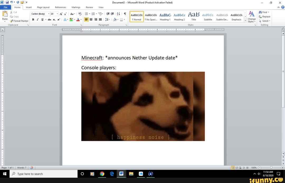 Document3 - Microsoft Word (Product Activ.
tion Failed) rasetayout referances linss -Review -View
@A Find ~
20. AT Aar I napbceoeI aasbceoe AaBbC: AaBbcc AAB AaBbCcD Replace
Paste romat rainter I I II }rnospaci. Heading+ Heading2 Subtite Subtlegm. Emphasis
Ciipboard Font Paragraph Styles cating
Minecraft: *announces Nether Update date*
Console players:
Page: 1of1 I I