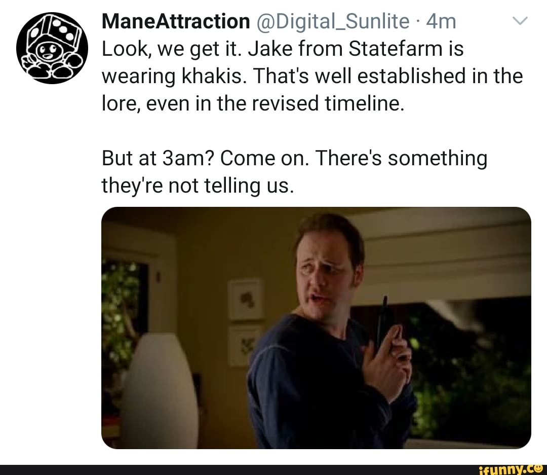 A ManeAttraction @Digital_Sunlite "os Look, we get it. Jake from Statefarm is
SSA)
wearing khakis. That's well established in the
lore, even in the revised timeline.
But at 3am? Come on. There's something
they're not telling us.