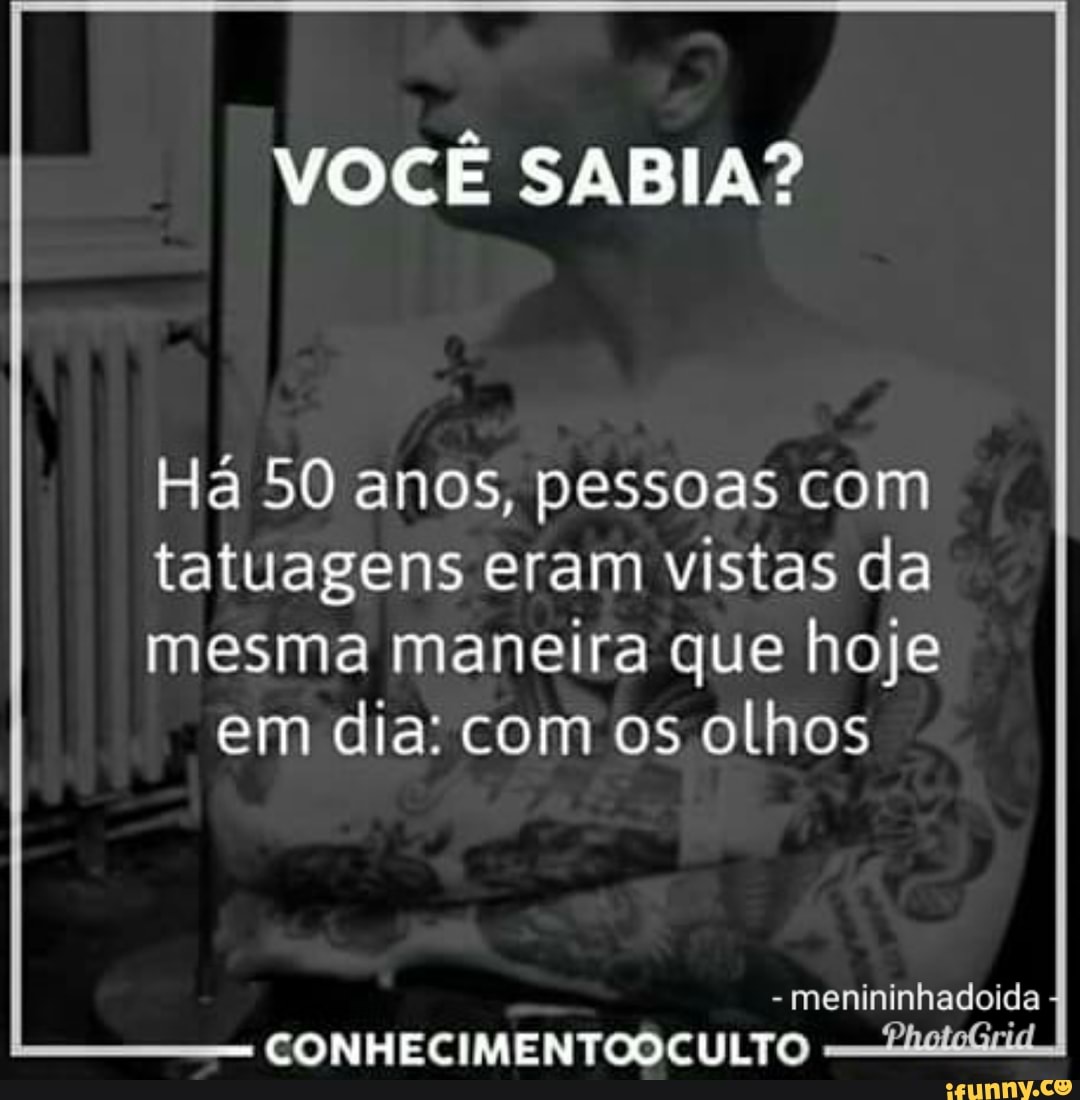 VOCÊ SABIA?
Há 50 anos, pessoas com
tatuagens eram vistas da
mesma maneira que hoje
em dia: com os olhos
menininhadoida
CONHECIMENTOOCULTO