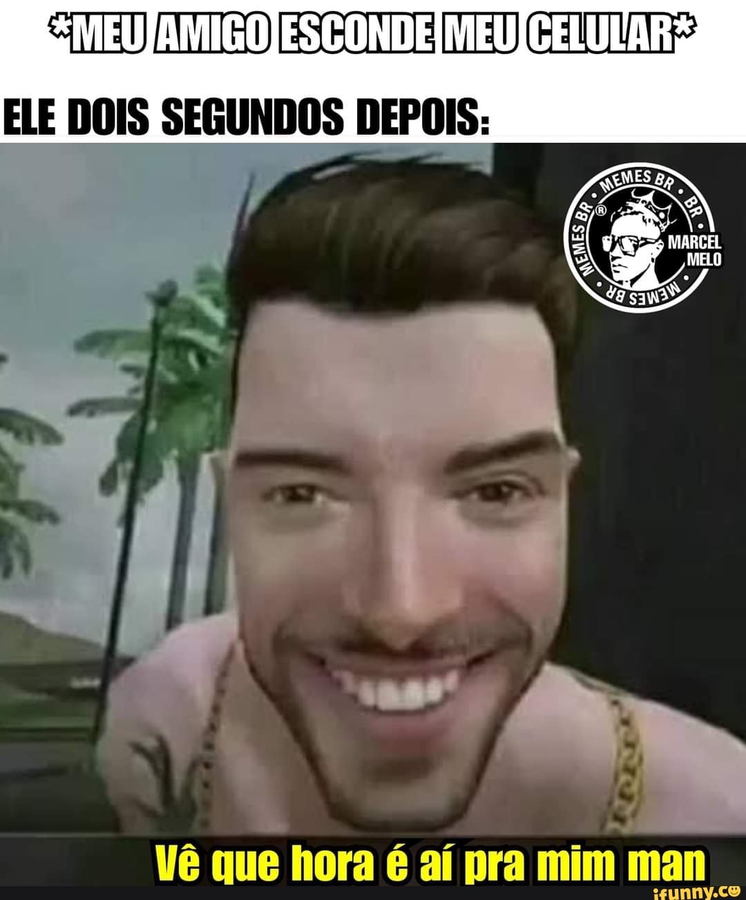 MEU) ESCONDE MEUJCELULAR
ELE DOIS SEGUNDOS DEPOIS:
que mam