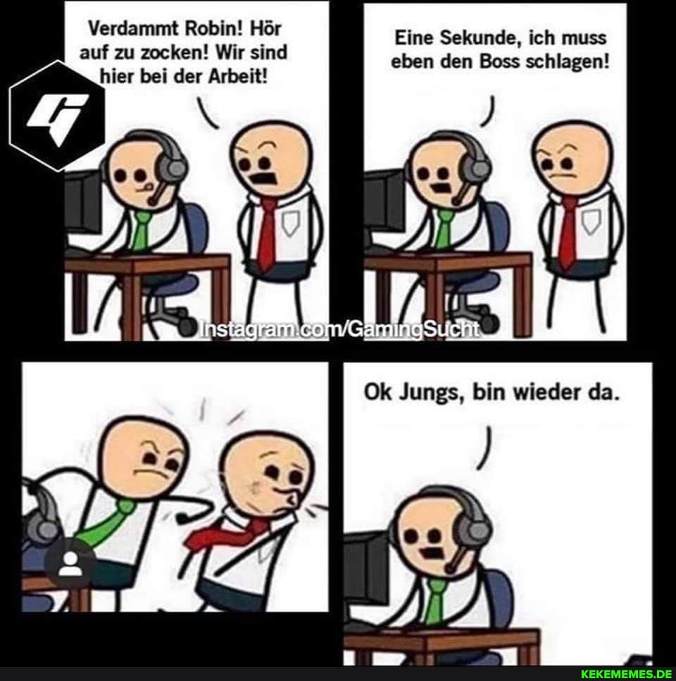 Eine Sekunde, ich muss eben den Boss schlagen!
Jungs, Bin wieder da.
Verdammt Robin! Hör auf zu zocken! Wir sind
hier bei der Arbeit!