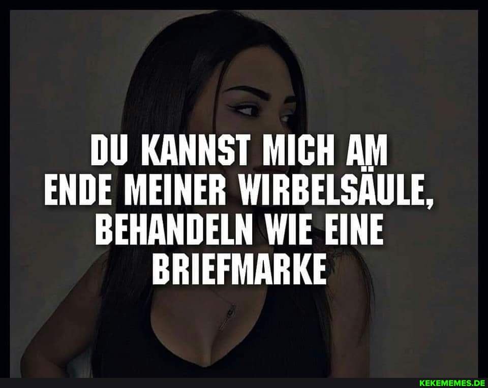 DU KANNST MICH AM ENDE MEINER WIRBELSAULE,
BEHANDELN WIE EINE BRIEFMARKE
