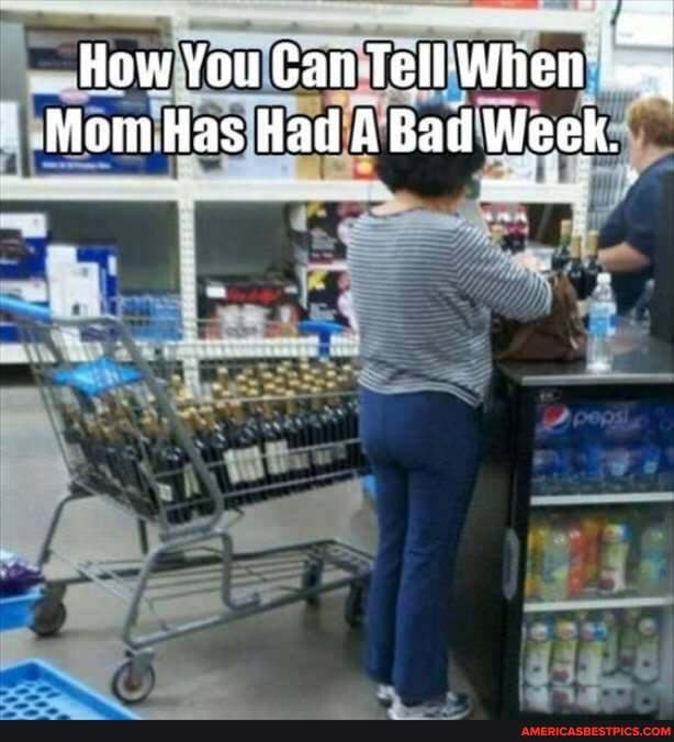 How You Can Tell-When
Mom Has Had A Bad Week.