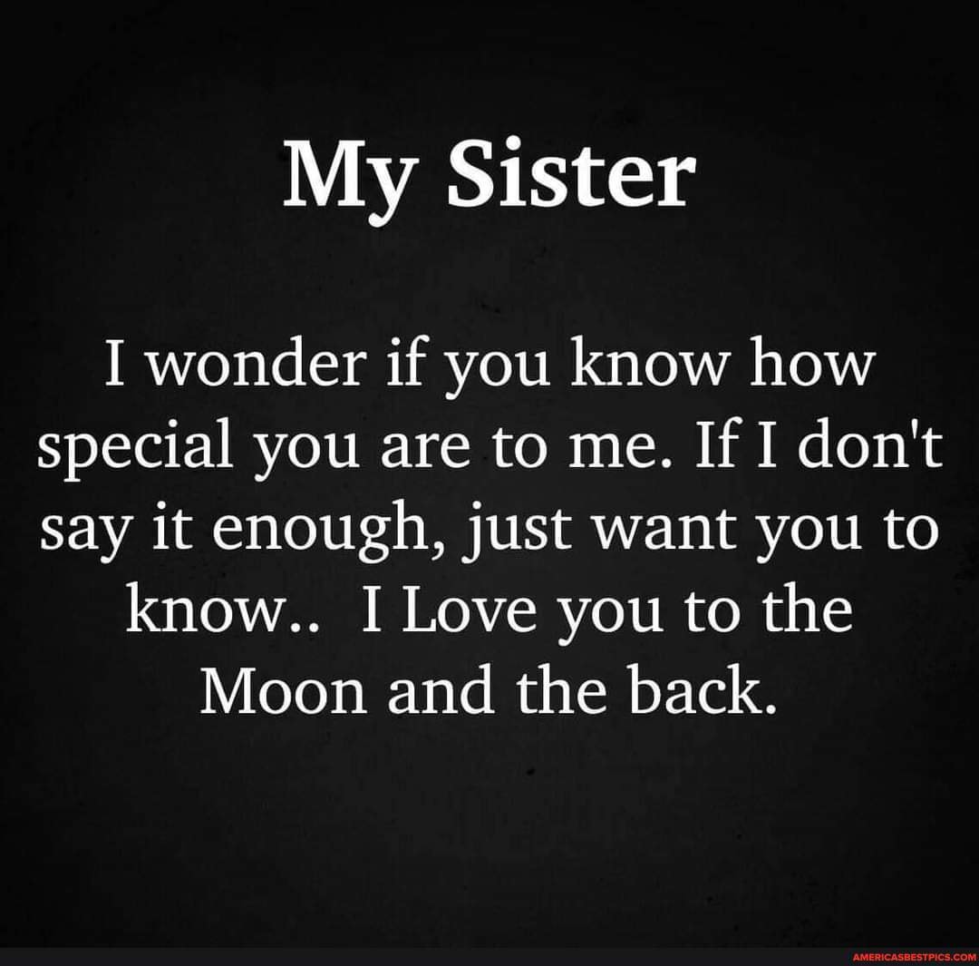 My Sister I wonder if you know how special you are to me. If don't say ...