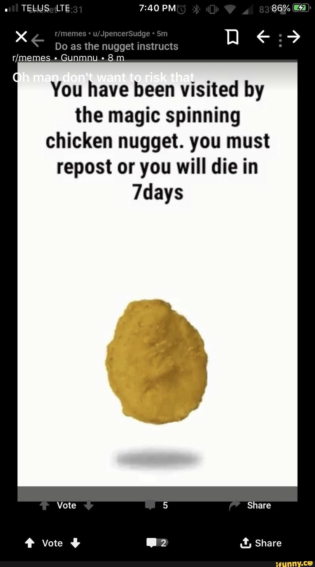 PM Do as the nugget instructs yale mcmrs
You have been visited by the magic spinning chicken nugget. you must repost or you will die in
7days
Share