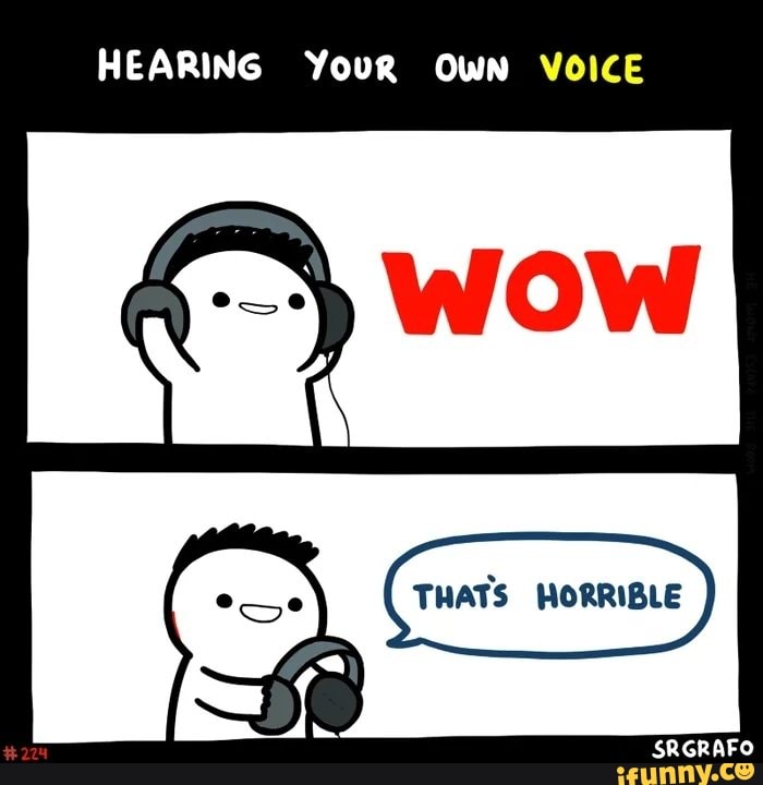 HEARING Your OWN VOICE
THATS HORRIBLE