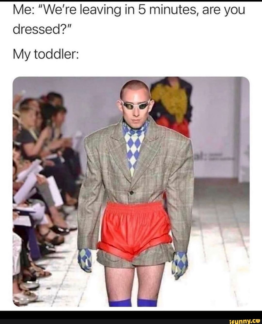 Me: "We're leaving in 5 minutes, are you dressed?"
My toddler: