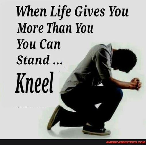 When Life Gives You More Than You You Can Stand Kneel - America’s best ...