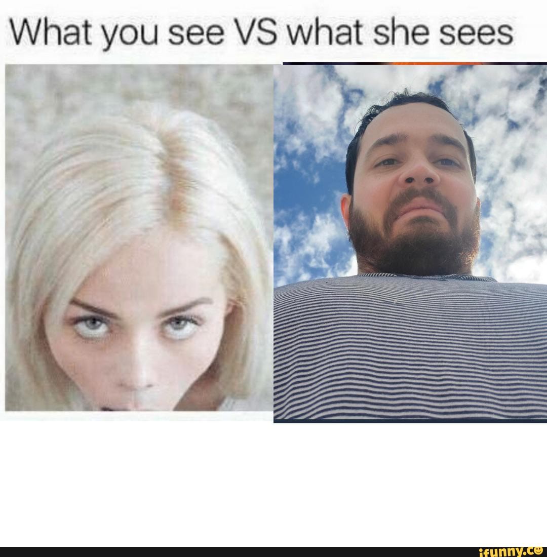 What You See VS What She Sees - IFunny