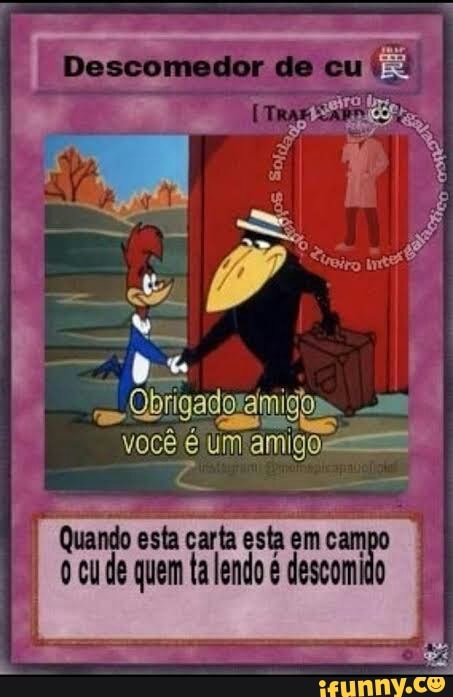 I
Quando esta carta esta em cam
0 cu de quem ta lendo é descomido