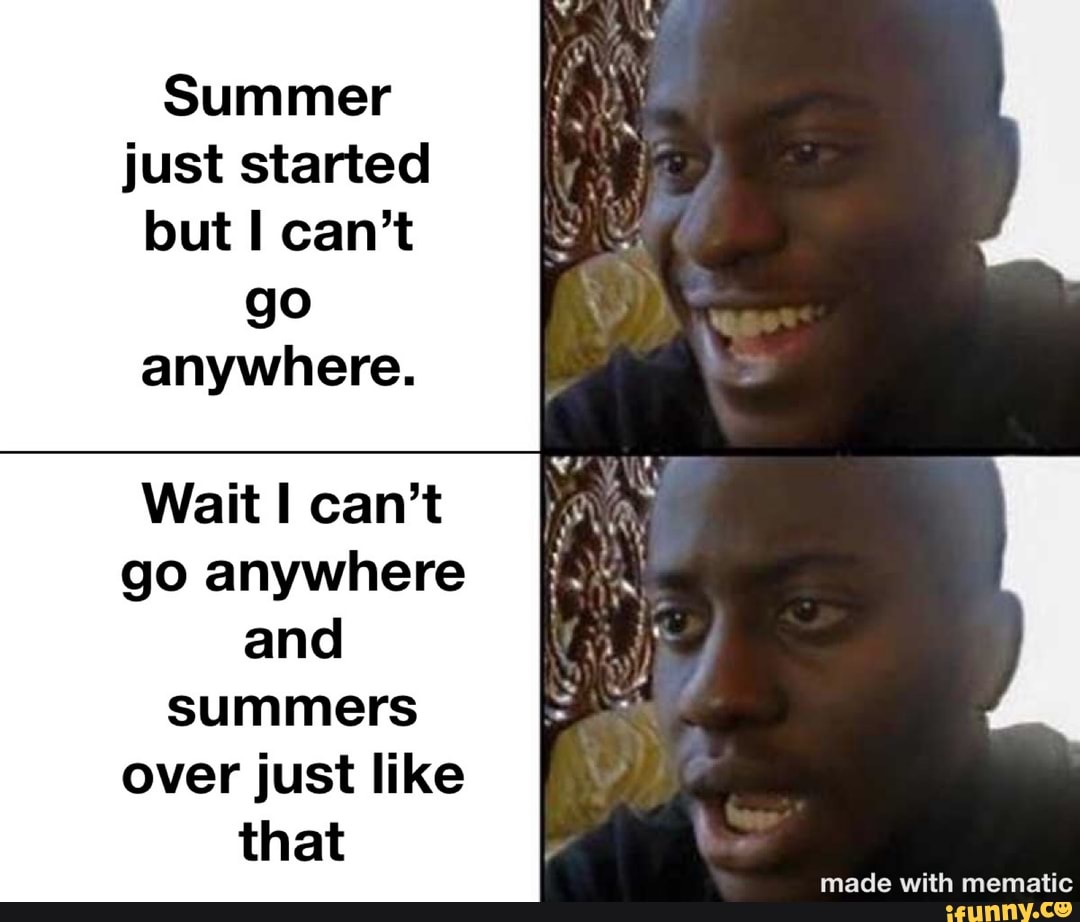 Summer
just started
but I can't
go
anywhere.
Wait I can't
go anywhere
and
summers
over just like
that