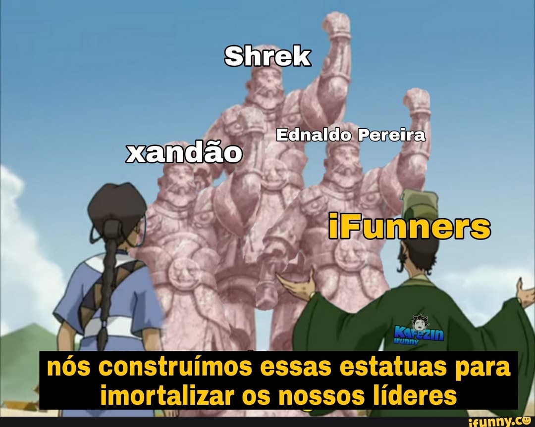 Shrek
xandão
Ednaldo Pereira
nós construímos essas estatuas para imortalizar os nossos líderes